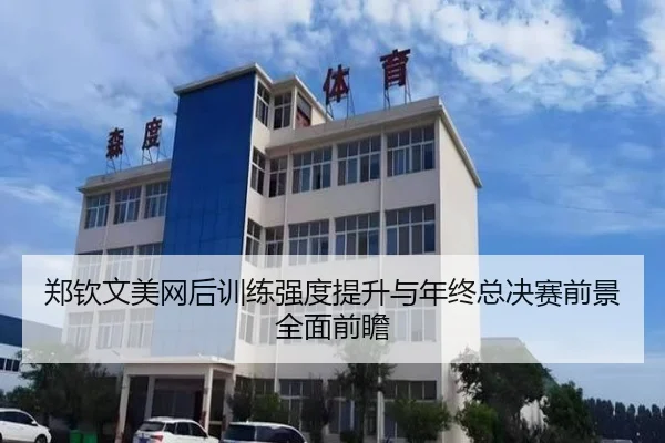 郑钦文美网后训练强度提升与年终总决赛前景全面前瞻